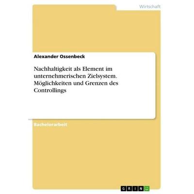 Nachhaltigkeit als Element im unternehmerischen Zielsystem. Möglichkeiten und Grenzen des Controllings, Taschenbuch von Alexander Ossenbeck, GRIN,