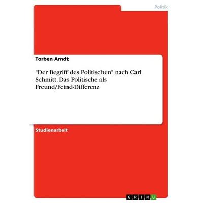 'Der Begriff des Politischen' nach Carl Schmitt. Das Politische als Freund/Feind-Differenz, Taschenbuch von Torben Arndt, GRIN, 978-3-668-84246-5