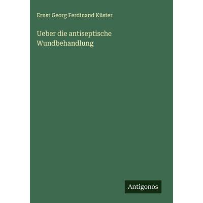 Ueber die antiseptische Wundbehandlung, Gebundene Ausgabe von Ernst Georg Ferdinand Küster, Antigonos Verlag, 978-3-388-89161-3