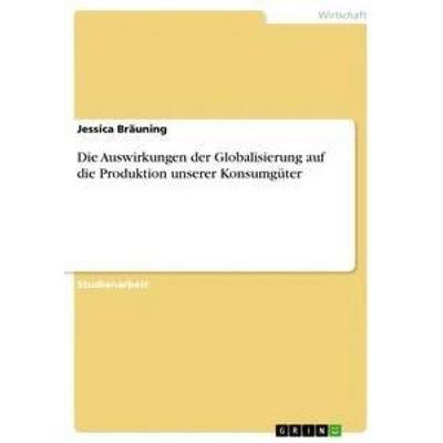 Die Auswirkungen der Globalisierung auf die Produktion unserer Konsumgüter, Taschenbuch von Jessica Bräuning, GRIN, 978-3-668-98890-3