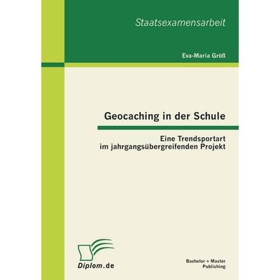 Geocaching in der Schule: Eine Trendsportart im jahrgangsübergreifenden Projekt, Taschenbuch von Eva-Maria Gröss, Bachelor + Master Publishing,