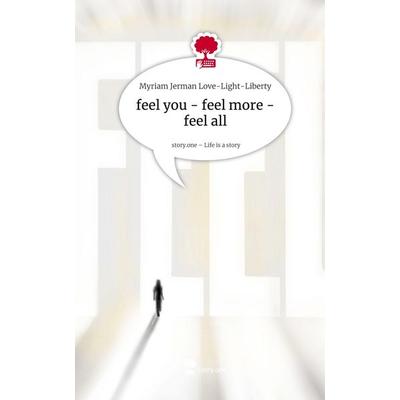 Feel you - feel more - feel all. Life is a Story - story.one, Gebundene Ausgabe von Myriam Jerman Love-Light-Liberty, Storylution, 978-3-7118-0586-7