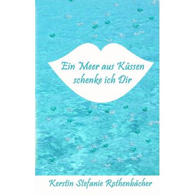 Ein Meer aus Küssen schenke ich Dir, Gebundene Ausgabe von Kerstin Stefanie Rothenbächer, Tredition, 978-3-384-32390-3