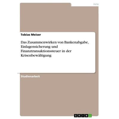 Das Zusammenwirken von Bankenabgabe, Einlagensicherung und Finanztransaktionssteuer in der Krisenbewältigung, Taschenbuch von Tobias Meiser, GRIN,