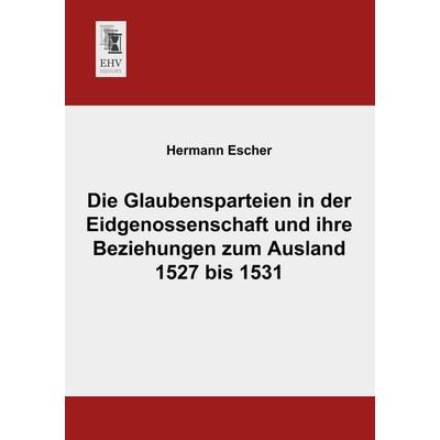 Die Glaubensparteien in der Eidgenossenschaft und ihre Beziehungen zum Ausland 1527 bis 1531, Taschenbuch von Hermann Escher, EHV-History,