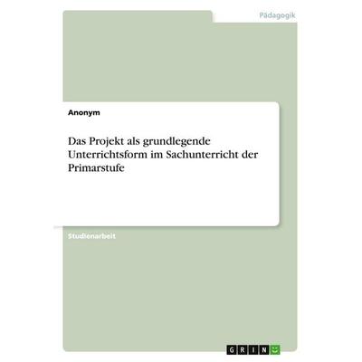 Das Projekt als grundlegende Unterrichtsform im Sachunterricht der Primarstufe, Taschenbuch von Anonymous, GRIN, 978-3-640-41354-6