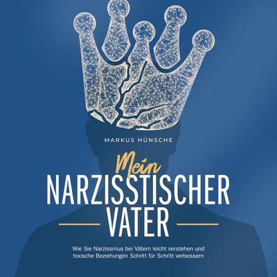 Mein narzisstischer Vater: Wie Sie Narzissmus bei Vätern leicht verstehen und toxische Beziehungen Schritt für Schritt verbessern - Markus Hünsche,