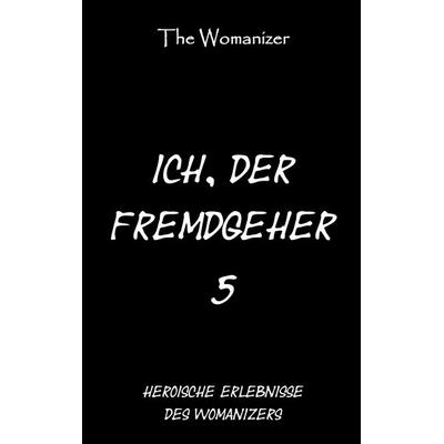 Ich, der Fremdgeher 5, Taschenbuch von The Womanizer, BoD – Books on Demand, 978-3-7494-1985-2