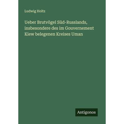Ueber Brutvögel Süd-Russlands, insbesondere des im Gouvernement Kiew belegenen Kreises Uman, Taschenbuch von Ludwig Holtz, Antigonos Verlag,