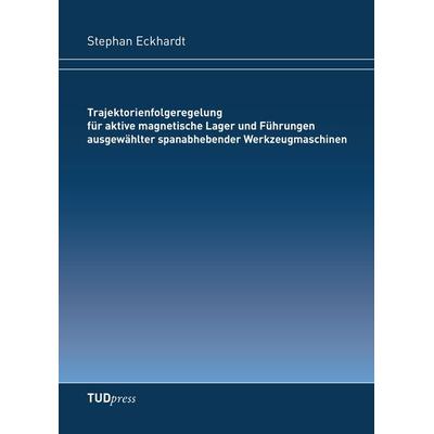 Trajektorienfolgeregelung für aktive magnetische Lager und Führungen ausgewählter spanabhebender Werkzeugmaschinen, Taschenbuch von Stephan Eckhardt,
