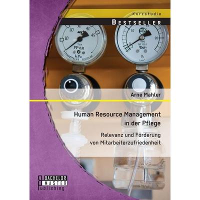 Human Resource Management in der Pflege: Relevanz und Förderung von Mitarbeiterzufriedenheit, Taschenbuch von Arne Mahler, Bachelor + Master