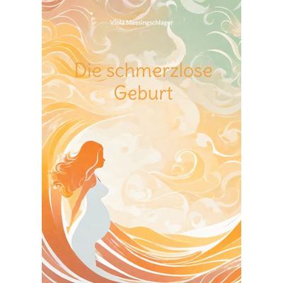 Die schmerzlose Geburt, Taschenbuch von Viola Messingschlager, BoD – Books on Demand, 978-3-7583-8814-9