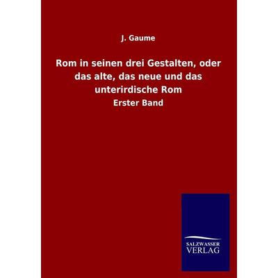 Rom in seinen drei Gestalten, oder das alte, das neue und das unterirdische Rom, Taschenbuch von J. Gaume, Salzwasser, 978-3-8460-1025-9