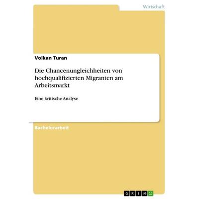 Die Chancenungleichheiten von hochqualifizierten Migranten am Arbeitsmarkt, Taschenbuch von Volkan Turan, GRIN, 978-3-668-66773-0