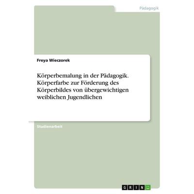 Körperbemalung in der Pädagogik. Körperfarbe zur Förderung des Körperbildes von übergewichtigen weiblichen Jugendlichen, Taschenbuch von Freya