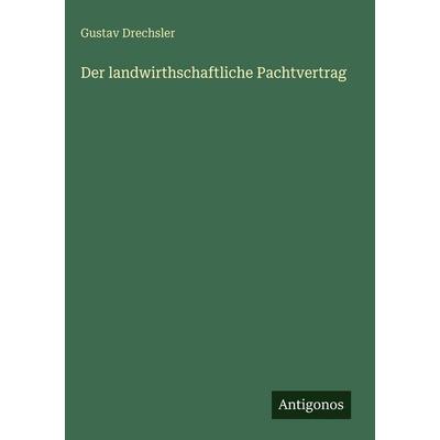 Der landwirthschaftliche Pachtvertrag, Gebundene Ausgabe von Gustav Drechsler, Antigonos Verlag, 978-3-386-43293-1