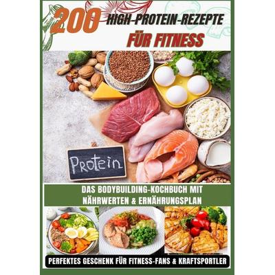200 High-Protein-Rezepte für Fitness: Das Bodybuilding-Kochbuch mit Nährwerten - schnell, lecker & alltagstauglich Inkl. Ernährungsplan, Taschenbuch