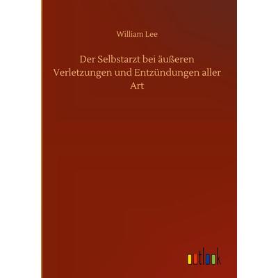 Der Selbstarzt bei äußeren Verletzungen und Entzündungen aller Art, Gebundene Ausgabe von William Lee, BoD - Books on Demand, 978-3-7524-3356-2