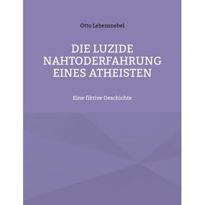 Die luzide Nahtoderfahrung eines Atheisten, Taschenbuch von Otto Lebensnebel, BoD – Books on Demand, 978-3-7543-5231-1