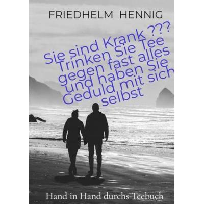 Sie sind Krank ??? Trinken Sie Tee gegen fast alles und haben Sie Geduld mit sich selbst, Gebundene Ausgabe von Friedhelm Hennig, Bookmundo,
