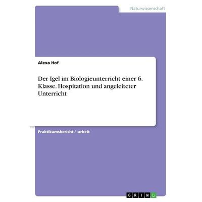 Der Igel im Biologieunterricht einer 6. Klasse. Hospitation und angeleiteter Unterricht, Taschenbuch von Alexa Hof, GRIN, 978-3-656-98453-5