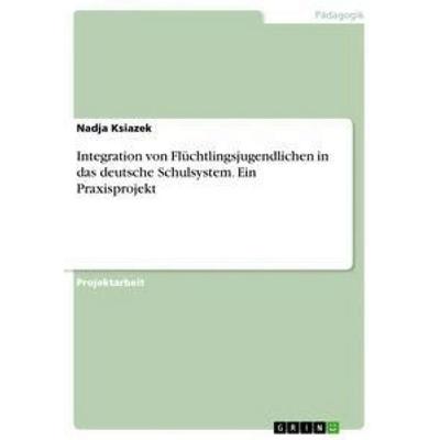 Integration von Flüchtlingsjugendlichen in das deutsche Schulsystem. Ein Praxisprojekt, Taschenbuch von Nadja Ksiazek, GRIN, 978-3-668-42860-7