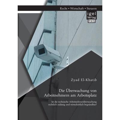 Die Überwachung von Arbeitnehmern am Arbeitsplatz: Ist die technische Arbeitnehmerüberwachung rechtlich zulässig und wirtschaftlich begründbar?,