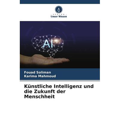 Künstliche Intelligenz und die Zukunft der Menschheit, Taschenbuch von Fouad Soliman,Karima Mahmoud, Verlag Unser Wissen, 978-620-7-72042-2