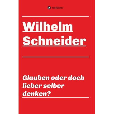 Glauben oder doch lieber selber denken?, Gebundene Ausgabe von Wilhelm Schneider, Tredition, 978-3-7497-2007-1