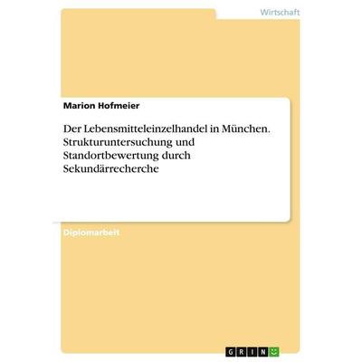 Der Lebensmitteleinzelhandel in München. Strukturuntersuchung und Standortbewertung durch Sekundärrecherche, Taschenbuch von Marion Hofmeier, GRIN,