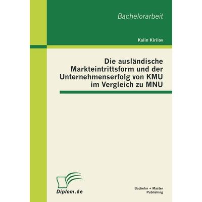 Die ausländische Markteintrittsform und der Unternehmenserfolg von KMU im Vergleich zu MNU, Taschenbuch von Kalin Kirilov, Bachelor + Master