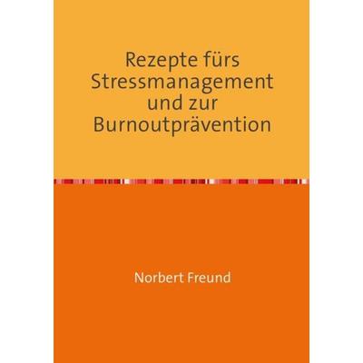 Rezepte fürs Stressmanagement und zur Burnoutprävention, Taschenbuch von Norbert Freund, Epubli, 978-3-8442-5641-3