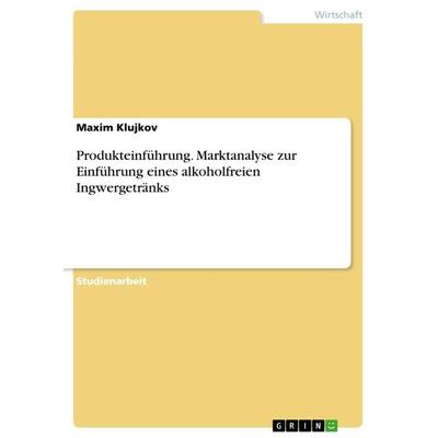 Produkteinführung. Marktanalyse zur Einführung eines alkoholfreien Ingwergetränks, Taschenbuch von Maxim Klujkov, GRIN, 978-3-668-40347-5