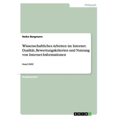 Wissenschaftliches Arbeiten im Internet. Dualität, Bewertungskriterien und Nutzung von Internet-Informationen, Taschenbuch von Heiko Bergmann, GRIN,