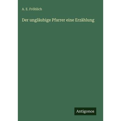 Der ungläubige Pfarrer eine Erzählung, Gebundene Ausgabe von A. E. Fröhlich, Antigonos Verlag, 978-3-388-49172-1