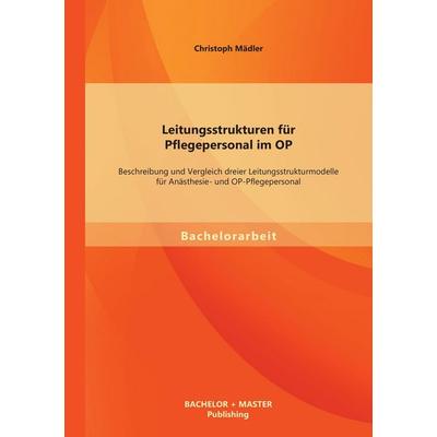 Leitungsstrukturen für Pflegepersonal im OP: Beschreibung und Vergleich dreier Leitungsstrukturmodelle für Anästhesie- und OP-Pflegepersonal,