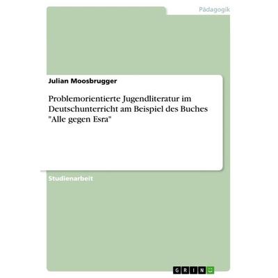 Problemorientierte Jugendliteratur im Deutschunterricht am Beispiel des Buches 'Alle gegen Esra'; Taschenbuch von Julian Moosbrugger, GRIN,