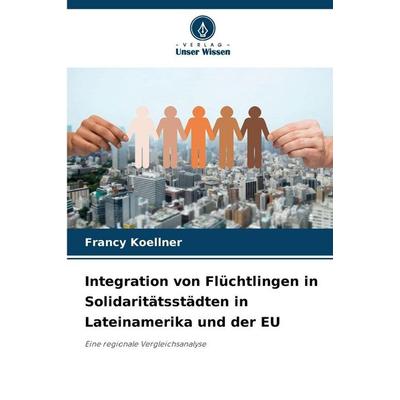 Integration von Flüchtlingen in Solidaritätsstädten in Lateinamerika und der EU, Taschenbuch von Francy Koellner, Verlag Unser Wissen,