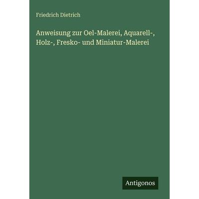 Anweisung zur Oel-Malerei, Aquarell-, Holz-, Fresko- und Miniatur-Malerei, Gebundene Ausgabe von Friedrich Dietrich, Antigonos Verlag,