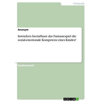 Inwiefern beeinflusst das Fantasiespiel die sozial-emotionale Kompetenz eines Kindes?, Taschenbuch von Anonymous, GRIN, 978-3-346-68180-5