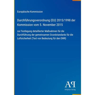 Durchführungsverordnung (EU) 2015/1998 der Kommission vom 5. November 2015, Gebundene Ausgabe von Europäische Kommission, Antiphon Verlag,