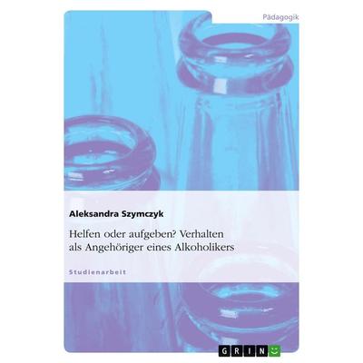 Helfen oder aufgeben? Verhalten als Angehöriger eines Alkoholikers, Taschenbuch von Aleksandra Szymczyk, GRIN, 978-3-640-58970-8