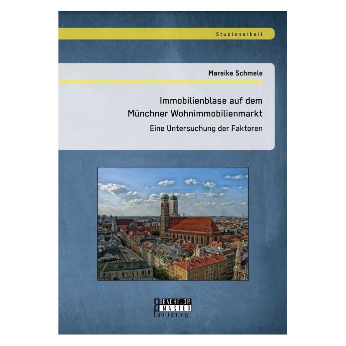 Bachelor + Master Immobilienblase auf dem Münchner Wohnimmobilienmarkt: Eine Untersuchung der Faktoren (Deutsch, Softcover, Mareike Schmele) (8091322)