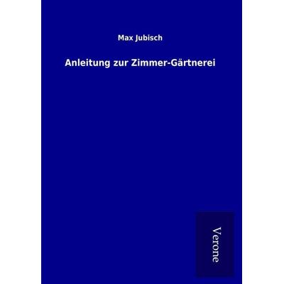 Anleitung zur Zimmer-Gärtnerei, Gebundene Ausgabe von Max Jubisch, BoD - Books on Demand