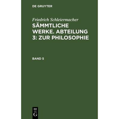 Sämmtliche Werke. Abteilung 3: Zur Philosophie. Band 5, Gebundene Ausgabe von Friedrich Schleiermacher, De Gruyter, 978-3-11-129520-6