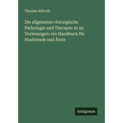Die allgemeine chirurgische Pathologie und Therapie: in 50 Vorlesungen: ein Handbuch für Studirende und Ärzte, Taschenbuch von Theodor Billroth,