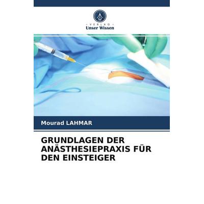 Grundlagen der Anästhesiepraxis für den Einsteiger, Taschenbuch von Mourad Lahmar, Verlag Unser Wissen, 978-620-3-72536-0