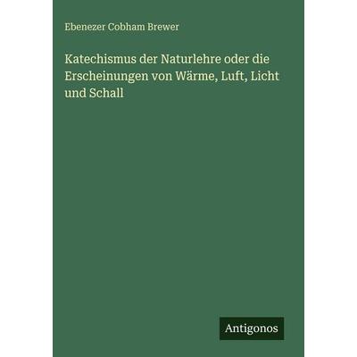 Katechismus der Naturlehre oder die Erscheinungen von Wärme, Luft, Licht und Schall, Gebundene Ausgabe von Ebenezer Cobham Brewer, Antigonos Verlag,