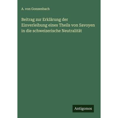 Beitrag zur Erklärung der Einverleibung eines Theils von Savoyen in die schweizerische Neutralität, Gebundene Ausgabe von A. Gonzenbach, Antigonos