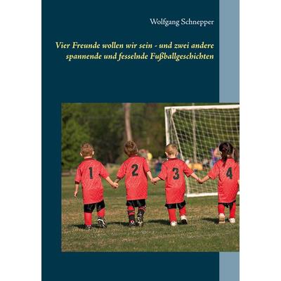 Vier Freunde wollen wir sein - und zwei andere spannende und fesselnde Fußballgeschichten, Taschenbuch von Wolfgang Schnepper, BoD – Books on Demand,